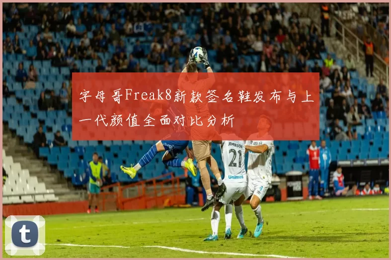 字母哥Freak8新款签名鞋发布与上一代颜值全面对比分析