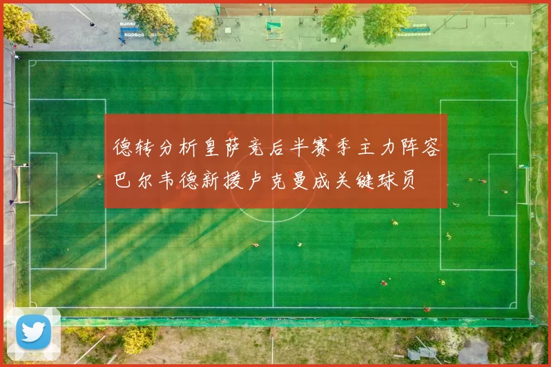 德转分析皇萨竞后半赛季主力阵容巴尔韦德新援卢克曼成关键球员