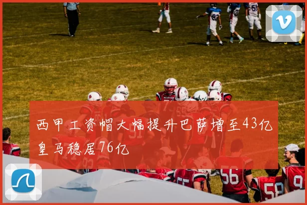西甲工资帽大幅提升巴萨增至43亿皇马稳居76亿