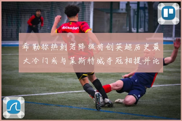 希勒称热刺若降级将创英超历史最大冷门或与莱斯特城夺冠相提并论
