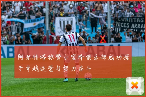 阿尔特塔称赞小蜜蜂俱乐部成功源于卓越运营与努力奋斗