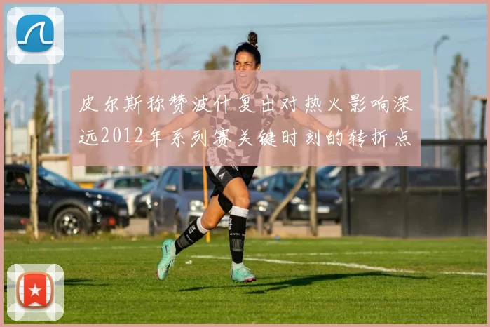 皮尔斯称赞波什复出对热火影响深远2012年系列赛关键时刻的转折点