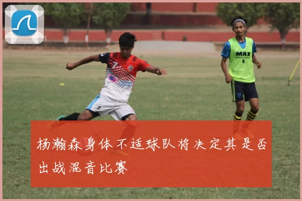 杨瀚森身体不适球队将决定其是否出战混音比赛