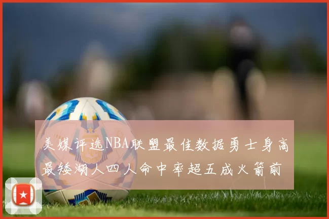 美媒评选NBA联盟最佳数据勇士身高最矮湖人四人命中率超五成火箭前场篮板率显优势