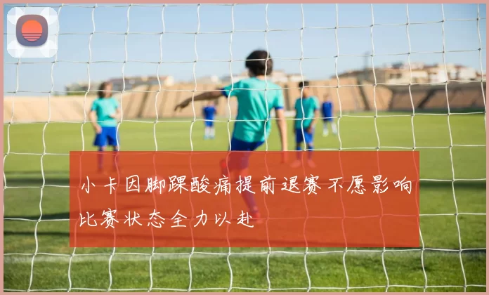 小卡因脚踝酸痛提前退赛不愿影响比赛状态全力以赴
