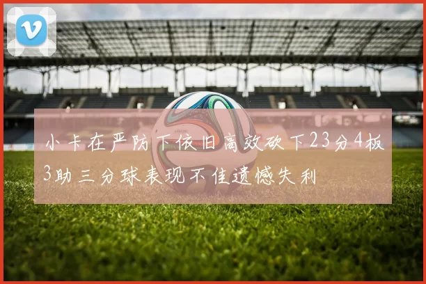 小卡在严防下依旧高效砍下23分4板3助三分球表现不佳遗憾失利