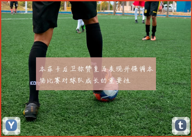 本菲卡后卫称赞皇马表现并强调本场比赛对球队成长的重要性