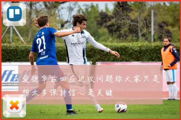 爱德华兹回应进攻问题称大家只是想太多保持信心是关键