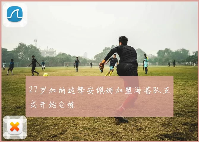 27岁加纳边锋安佩姆加盟海港队正式开始合练