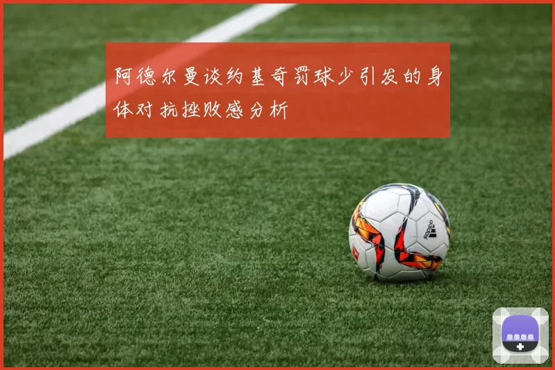 阿德尔曼谈约基奇罚球少引发的身体对抗挫败感分析