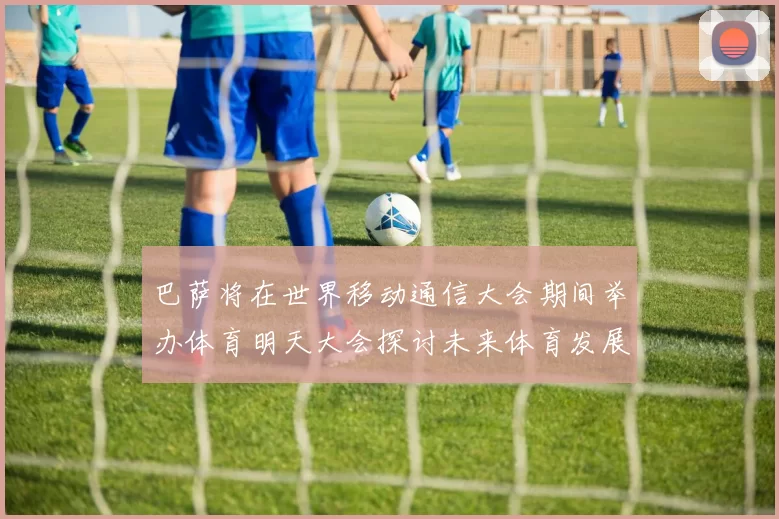 巴萨将在世界移动通信大会期间举办体育明天大会探讨未来体育发展新趋势