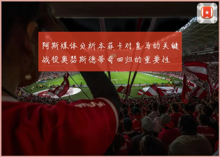 阿斯媒体分析本菲卡对皇马的关键战役奥瑟斯德蒂奇回归的重要性
