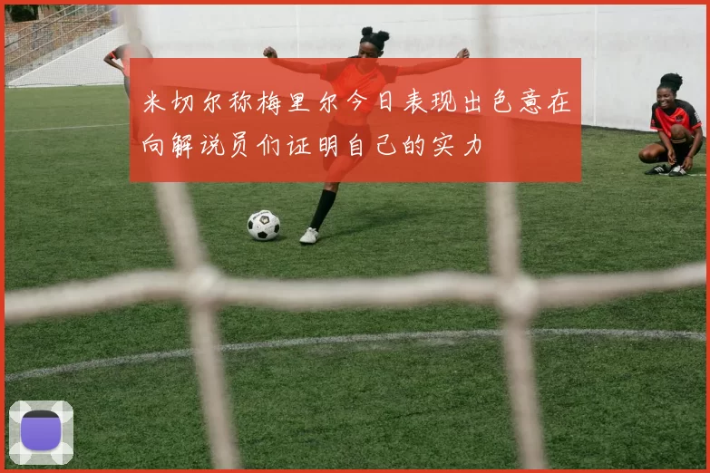 米切尔称梅里尔今日表现出色意在向解说员们证明自己的实力