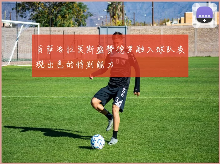 贡萨洛拉莫斯盛赞德罗融入球队表现出色的特别能力