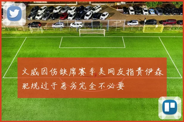 文威因伤缺席赛季美网友指责伊森犯规过于恶劣完全不必要