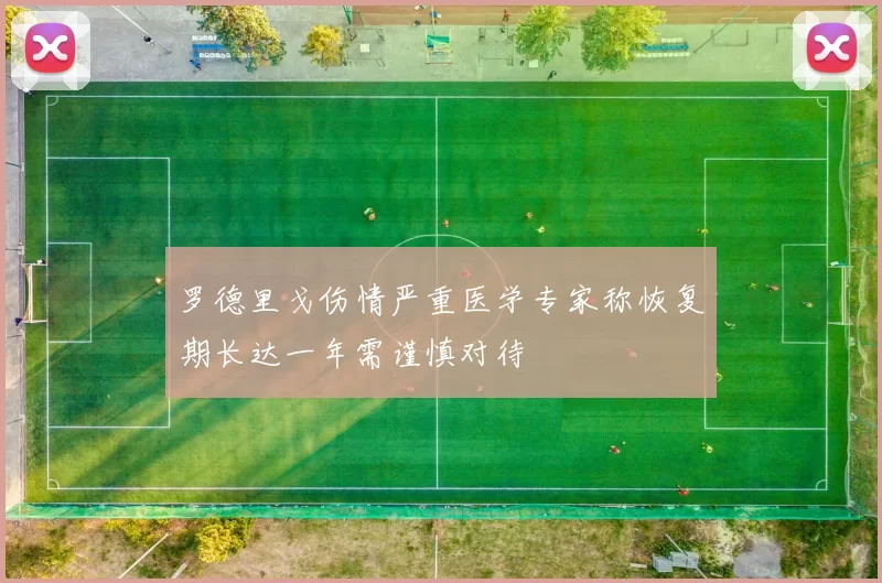 罗德里戈伤情严重医学专家称恢复期长达一年需谨慎对待