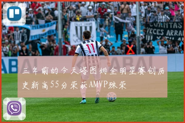 三年前的今天塔图姆全明星赛创历史新高55分荣获AMVP殊荣