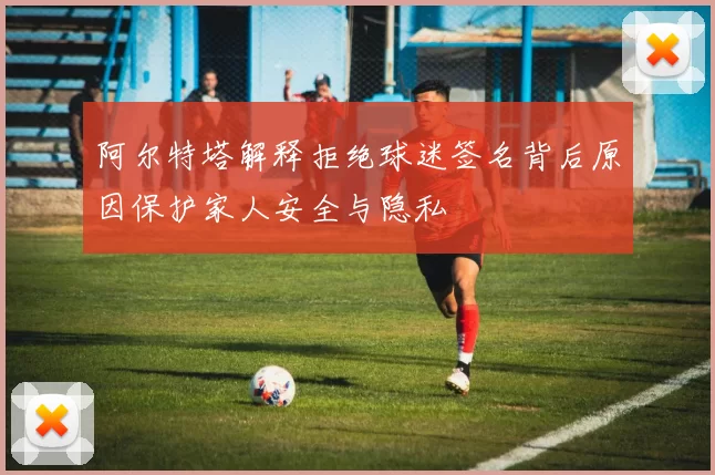 阿尔特塔解释拒绝球迷签名背后原因保护家人安全与隐私