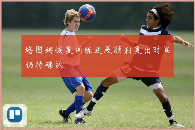 塔图姆恢复训练进展顺利复出时间仍待确认