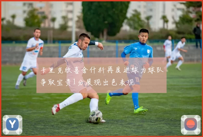 卡里克欣喜舍什科再度进球为球队争取宝贵1分展现出色表现