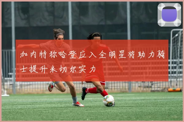 加内特称哈登应入全明星将助力骑士提升米切尔实力