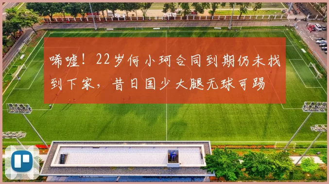 唏嘘！22岁何小珂合同到期仍未找到下家，昔日国少大腿无球可踢