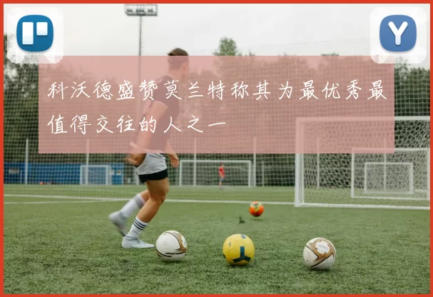 科沃德盛赞莫兰特称其为最优秀最值得交往的人之一