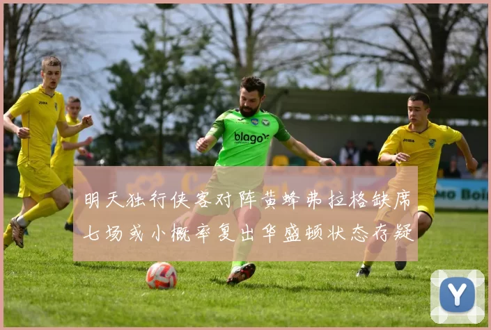 明天独行侠客对阵黄蜂弗拉格缺席七场或小概率复出华盛顿状态存疑