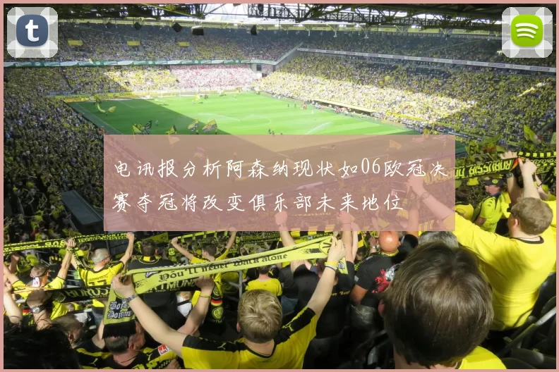 电讯报分析阿森纳现状如06欧冠决赛夺冠将改变俱乐部未来地位