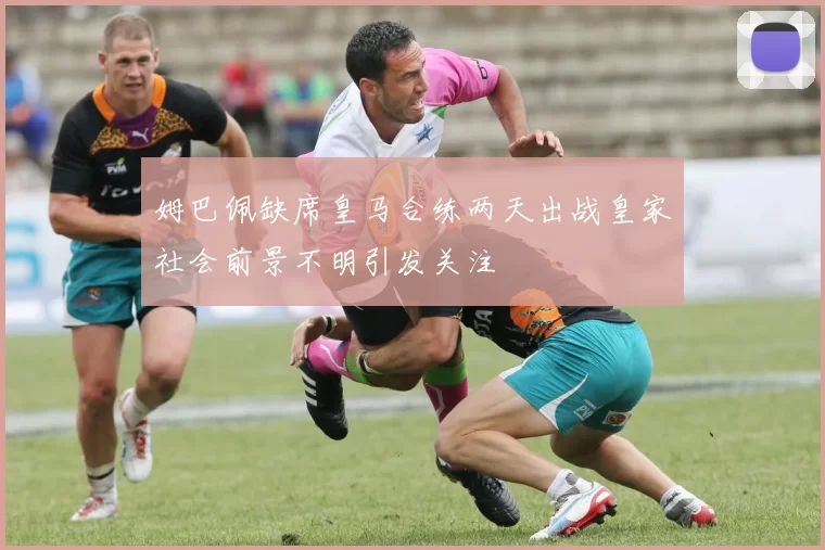 姆巴佩缺席皇马合练两天出战皇家社会前景不明引发关注
