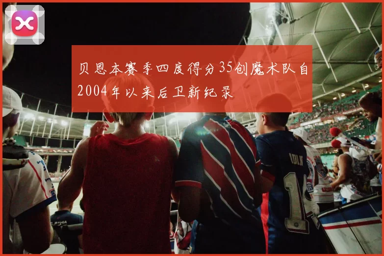贝恩本赛季四度得分35创魔术队自2004年以来后卫新纪录