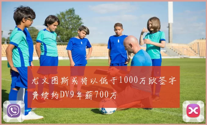 尤文图斯或将以低于1000万欧签字费续约DV9年薪700万