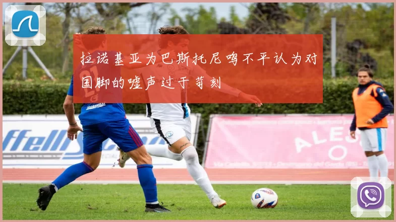 拉诺基亚为巴斯托尼鸣不平认为对国脚的嘘声过于苛刻