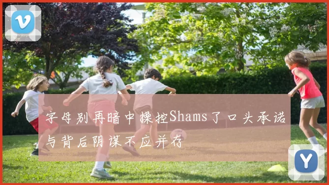 字母别再暗中操控Shams了口头承诺与背后阴谋不应并存