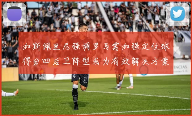 加斯佩里尼强调罗马需加强定位球得分四后卫阵型或为有效解决方案