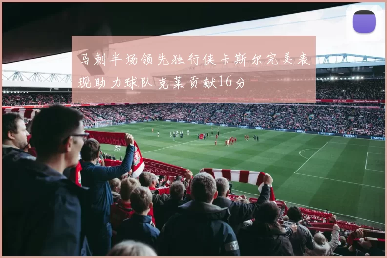马刺半场领先独行侠卡斯尔完美表现助力球队克莱贡献16分