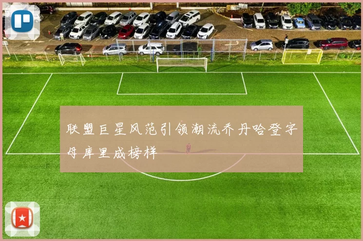 联盟巨星风范引领潮流乔丹哈登字母库里成榜样