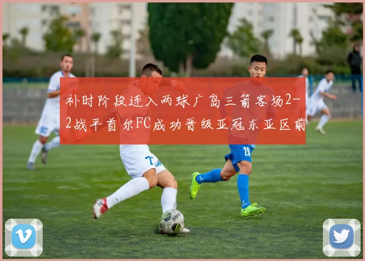 补时阶段连入两球广岛三箭客场2-2战平首尔FC成功晋级亚冠东亚区前四