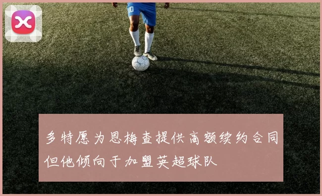 多特愿为恩梅查提供高额续约合同但他倾向于加盟英超球队
