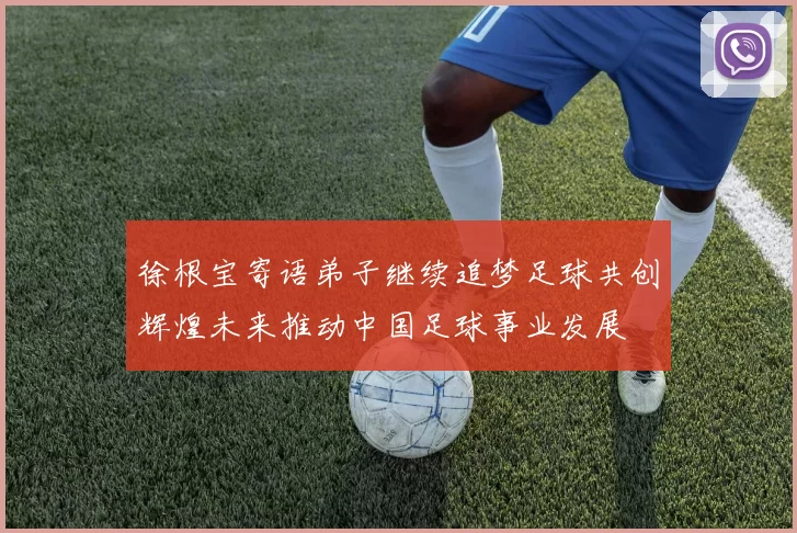 徐根宝寄语弟子继续追梦足球共创辉煌未来推动中国足球事业发展