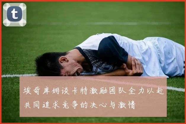 埃奇库姆谈卡特激励团队全力以赴共同追求竞争的决心与激情
