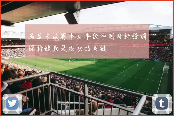 乌度卡谈赛季后半段冲刺目标强调保持健康是成功的关键