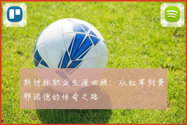 斯特林职业生涯回顾：从红军到费耶诺德的传奇之路
